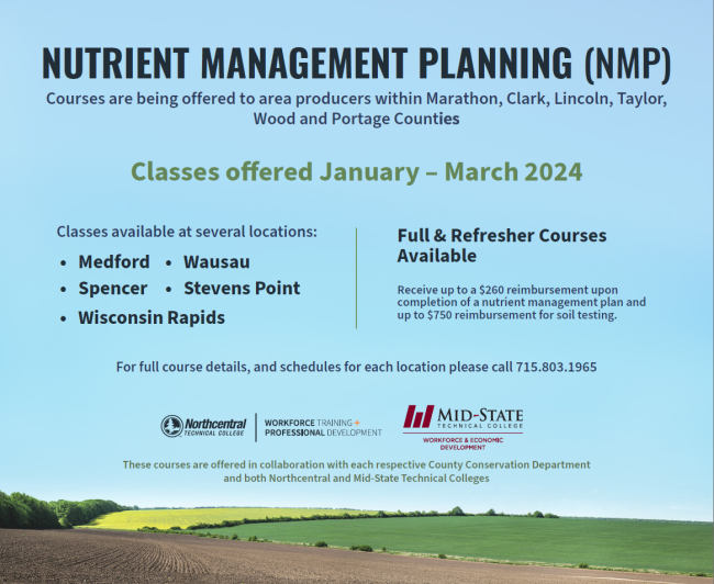 Nutrient management planning courses offered at NTC and Mid-State Tech to area producers within Marathon, Clark, Lincoln, Taylor, Wood and Portage counties. Classes offered between January and March available at Medford, Wausau, Spencer, Stevens Point and Wisconsin Rapids for full and refresher courses. For more details call 715.803.1965.